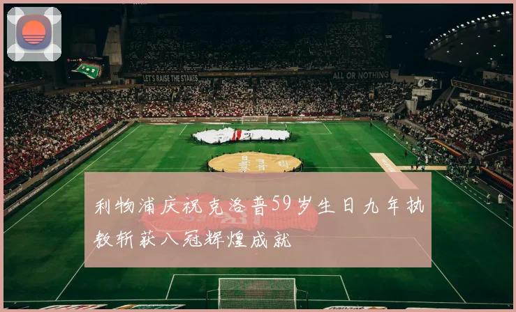 利物浦庆祝克洛普59岁生日九年执教斩获八冠辉煌成就