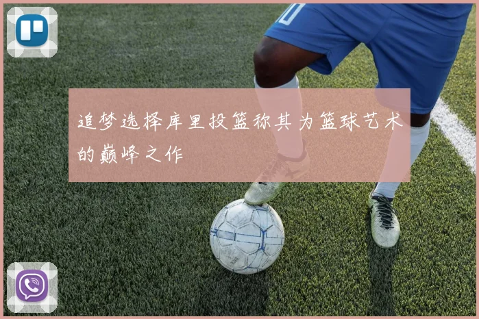 追梦选择库里投篮称其为篮球艺术的巅峰之作
