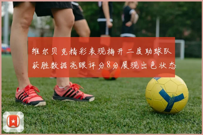 维尔贝克精彩表现梅开二度助球队获胜数据亮眼评分8分展现出色状态