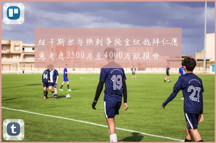 纽卡斯尔与热刺争抢金玟哉拜仁愿意考虑3500万至4000万欧报价