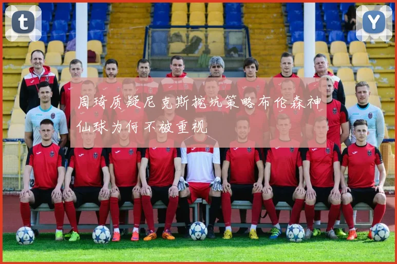 周琦质疑尼克斯挖坑策略布伦森神仙球为何不被重视