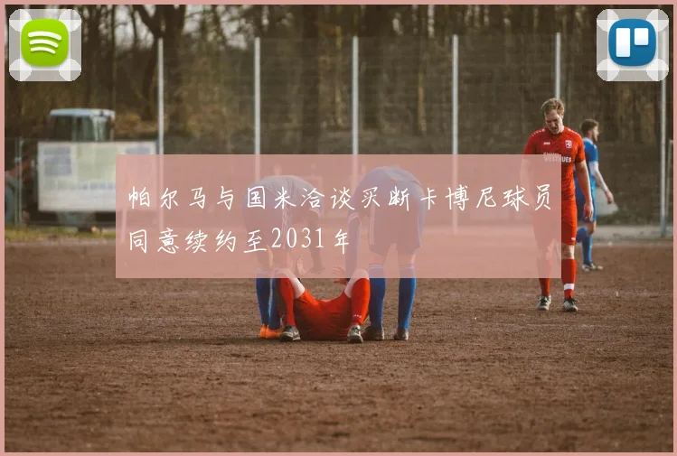 帕尔马与国米洽谈买断卡博尼球员同意续约至2031年