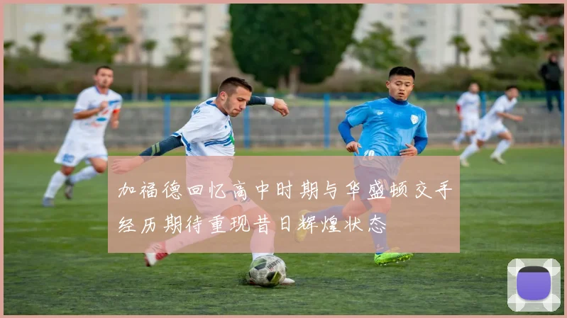 加福德回忆高中时期与华盛顿交手经历期待重现昔日辉煌状态