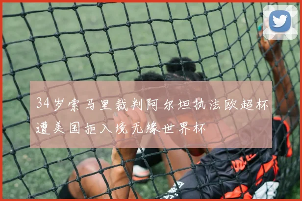 34岁索马里裁判阿尔坦执法欧超杯遭美国拒入境无缘世界杯