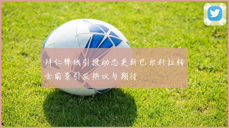 拜仁锋线引援动态更新巴尔科拉转会前景引发热议与期待
