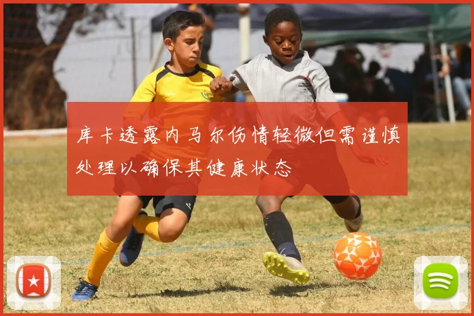 库卡透露内马尔伤情轻微但需谨慎处理以确保其健康状态