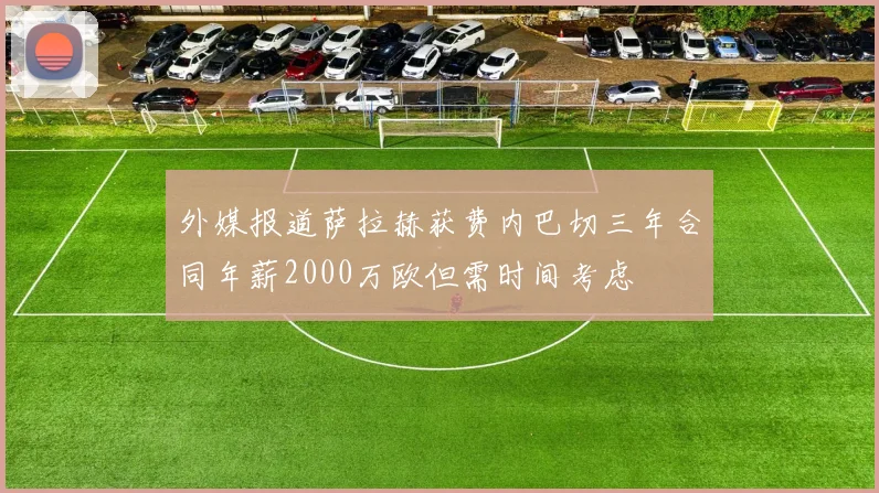 外媒报道萨拉赫获费内巴切三年合同年薪2000万欧但需时间考虑