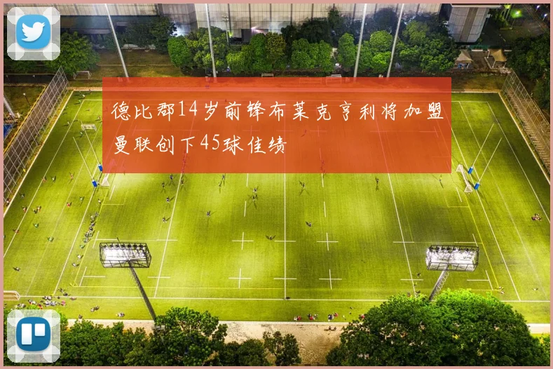 德比郡14岁前锋布莱克亨利将加盟曼联创下45球佳绩