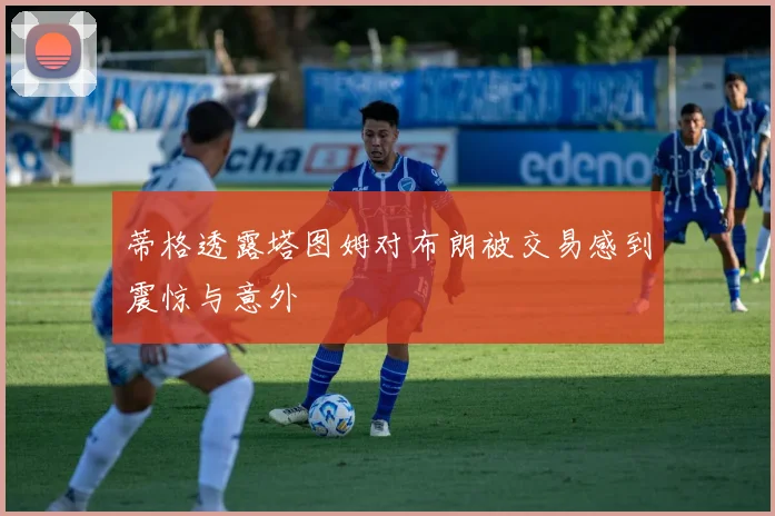 蒂格透露塔图姆对布朗被交易感到震惊与意外