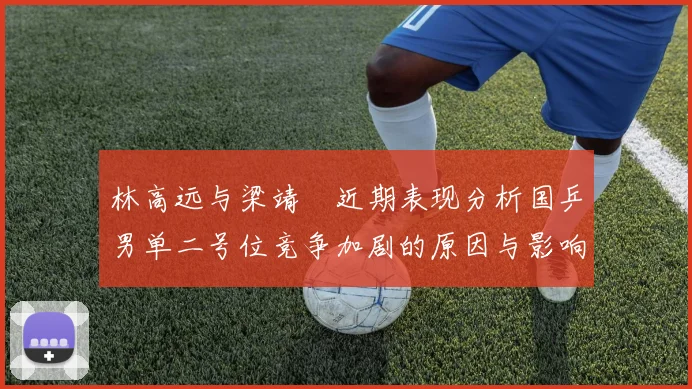 林高远与梁靖崑近期表现分析国乒男单二号位竞争加剧的原因与影响