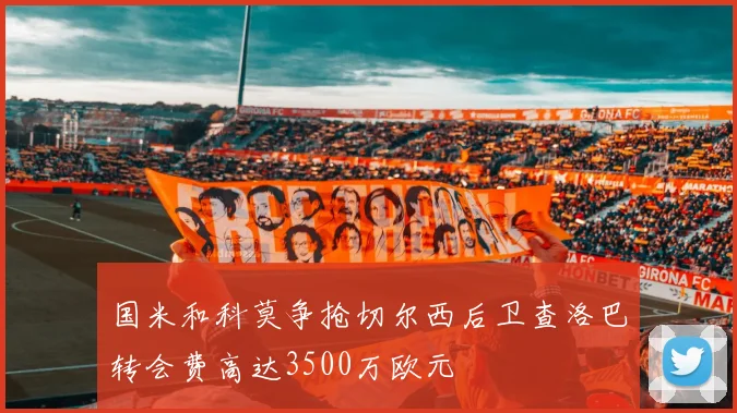 国米和科莫争抢切尔西后卫查洛巴转会费高达3500万欧元