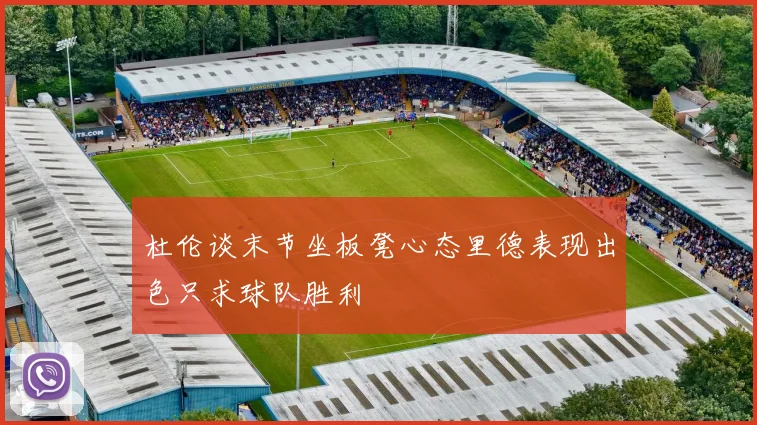 杜伦谈末节坐板凳心态里德表现出色只求球队胜利