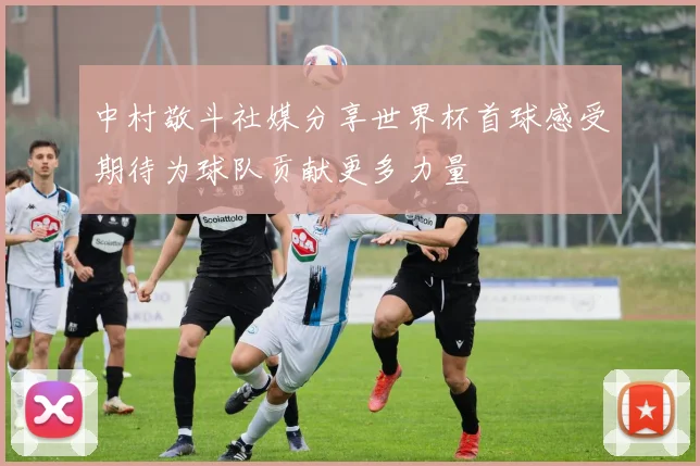 中村敬斗社媒分享世界杯首球感受期待为球队贡献更多力量