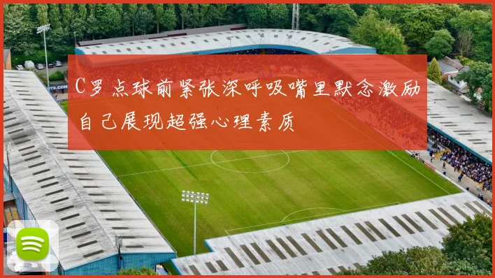 C罗点球前紧张深呼吸嘴里默念激励自己展现超强心理素质