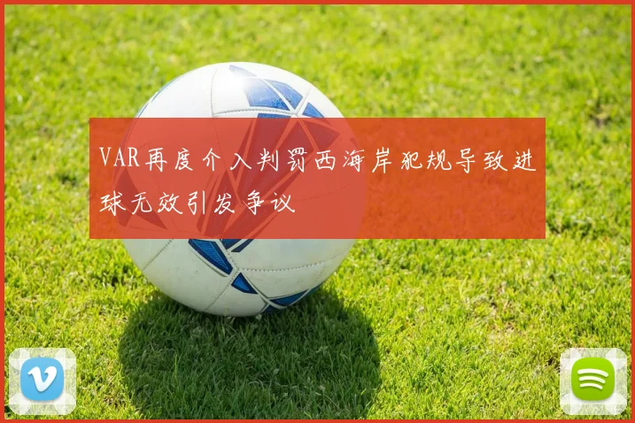 VAR再度介入判罚西海岸犯规导致进球无效引发争议