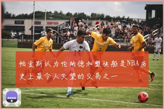 帕金斯认为伦纳德加盟快船是NBA历史上最令人失望的交易之一