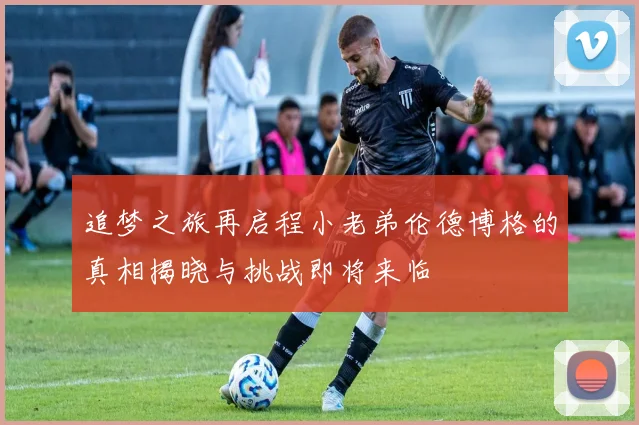 追梦之旅再启程小老弟伦德博格的真相揭晓与挑战即将来临