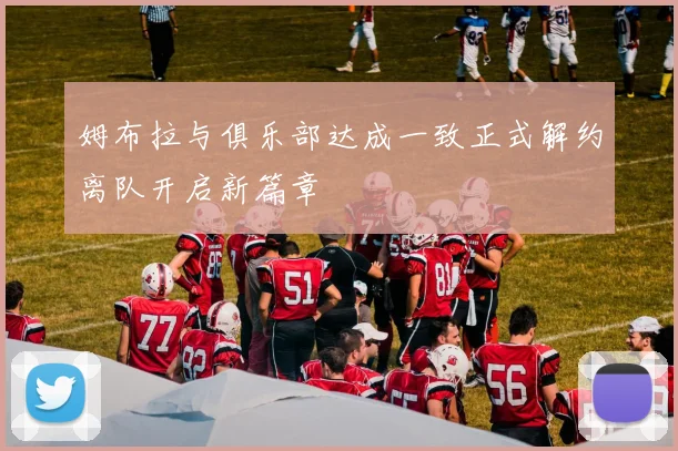 姆布拉与俱乐部达成一致正式解约离队开启新篇章
