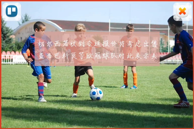 切尔西若收到合适报价将考虑出售查洛巴科莫等欧冠球队对此表示关注