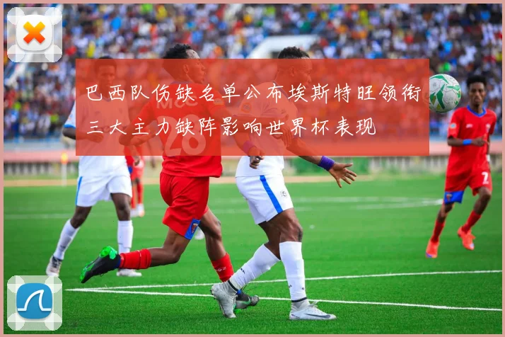 巴西队伤缺名单公布埃斯特旺领衔三大主力缺阵影响世界杯表现