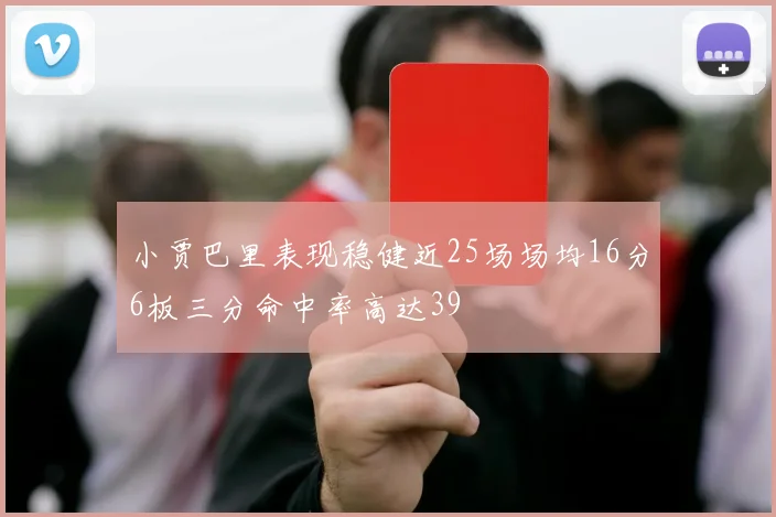 小贾巴里表现稳健近25场场均16分6板三分命中率高达39