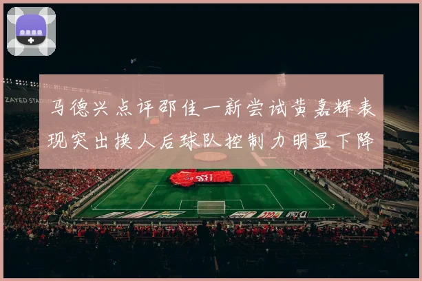 马德兴点评邵佳一新尝试黄嘉辉表现突出换人后球队控制力明显下降