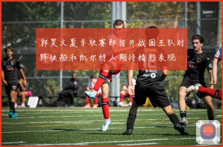 郭昊文夏季联赛即将开战国王队对阵快船和凯尔特人期待精彩表现