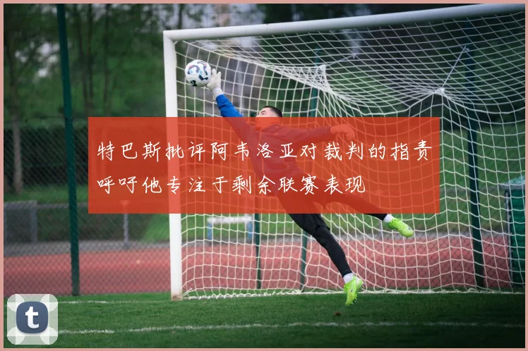 特巴斯批评阿韦洛亚对裁判的指责呼吁他专注于剩余联赛表现