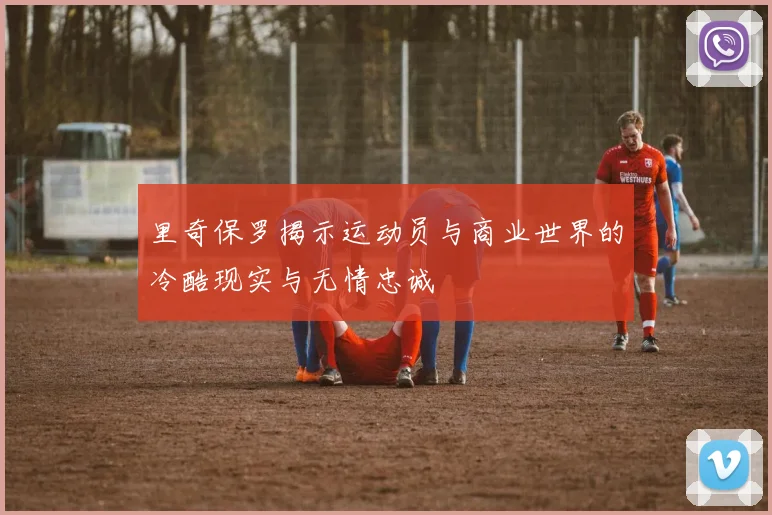 里奇保罗揭示运动员与商业世界的冷酷现实与无情忠诚