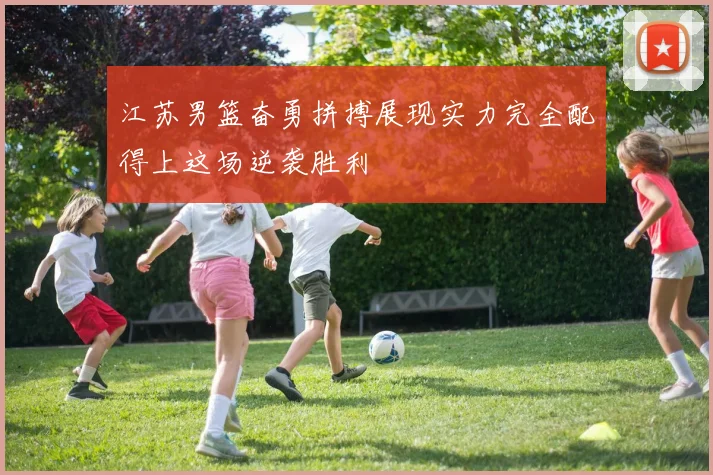 江苏男篮奋勇拼搏展现实力完全配得上这场逆袭胜利