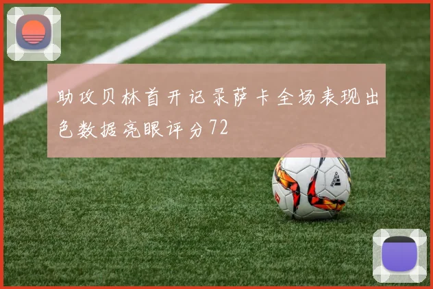 助攻贝林首开记录萨卡全场表现出色数据亮眼评分72