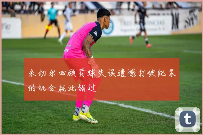 米切尔回顾罚球失误遗憾打破纪录的机会就此错过