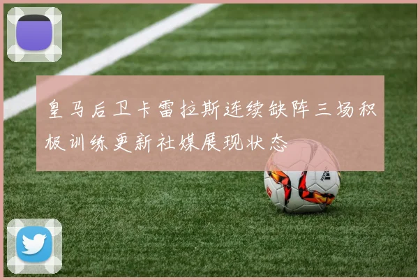 皇马后卫卡雷拉斯连续缺阵三场积极训练更新社媒展现状态