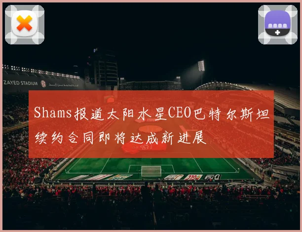 Shams报道太阳水星CEO巴特尔斯坦续约合同即将达成新进展
