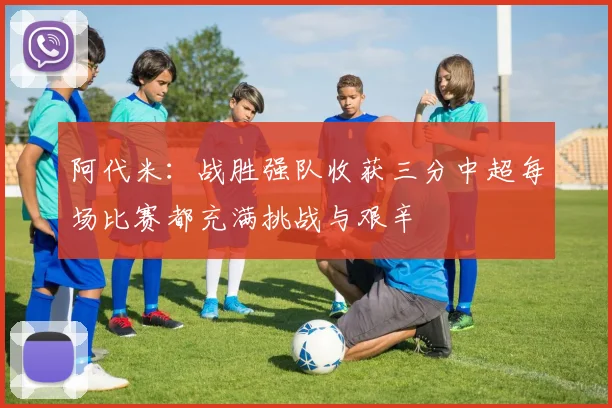 阿代米：战胜强队收获三分中超每场比赛都充满挑战与艰辛